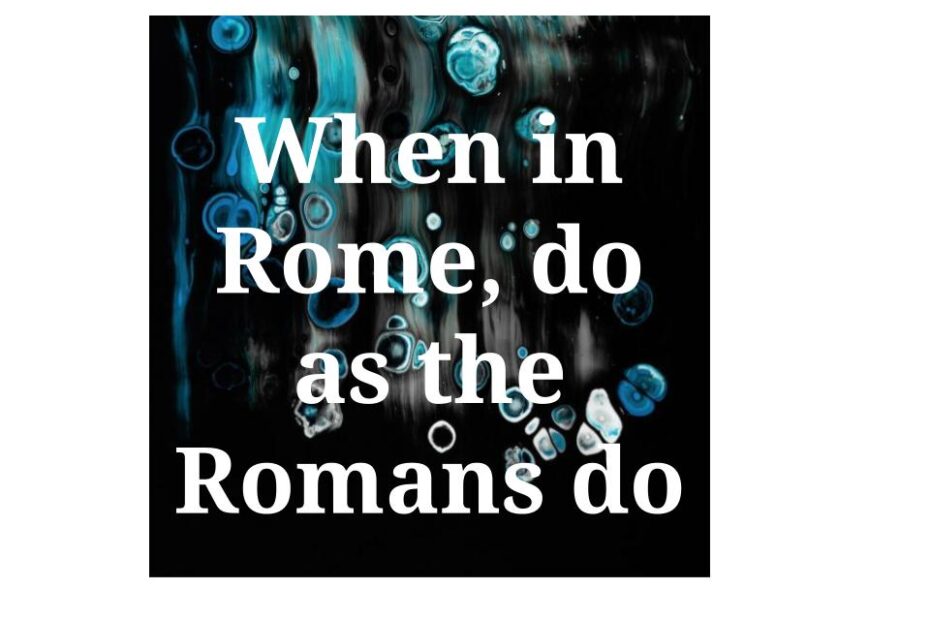 When in Rome, do as the Romans do