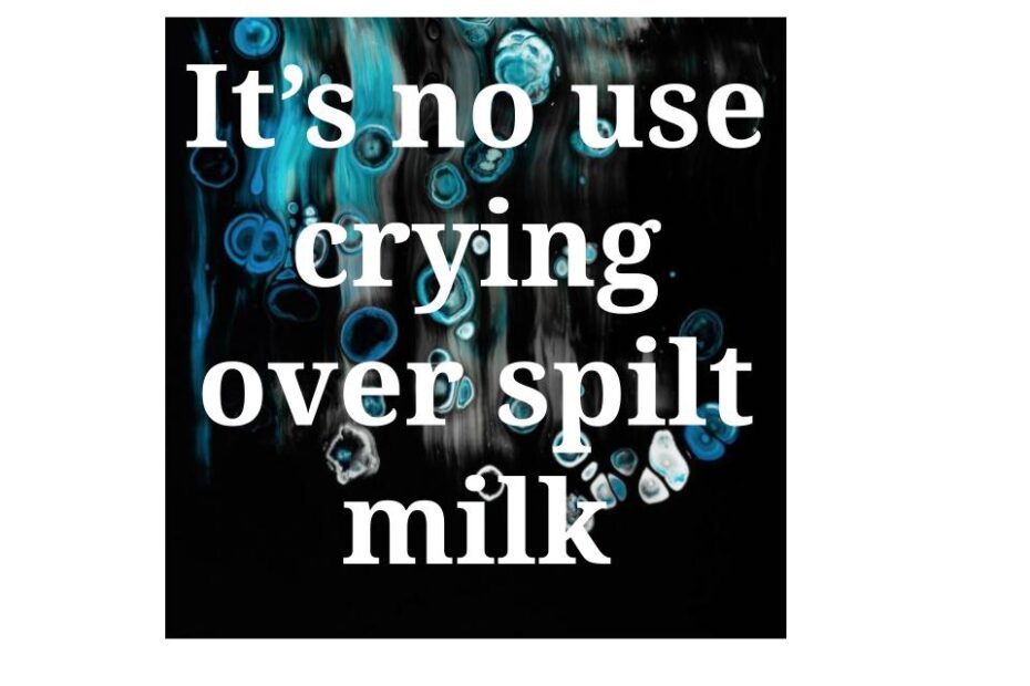 It's no use crying over spilt milk
